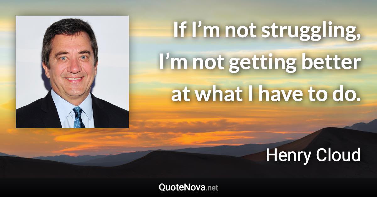 If I’m not struggling, I’m not getting better at what I have to do. - Henry Cloud quote