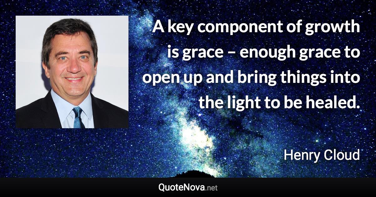 A key component of growth is grace – enough grace to open up and bring things into the light to be healed. - Henry Cloud quote