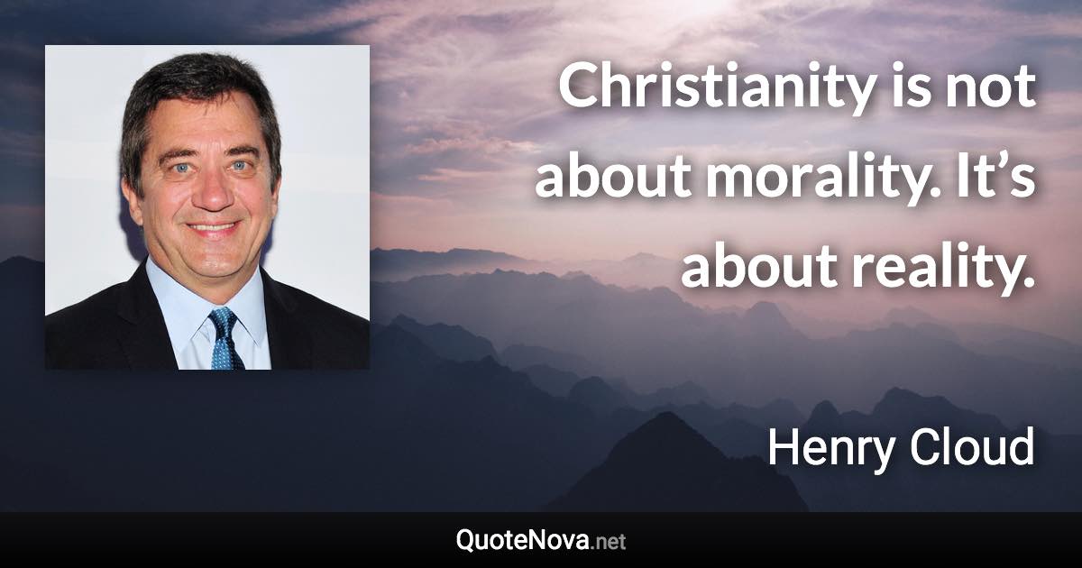 Christianity is not about morality. It’s about reality. - Henry Cloud quote