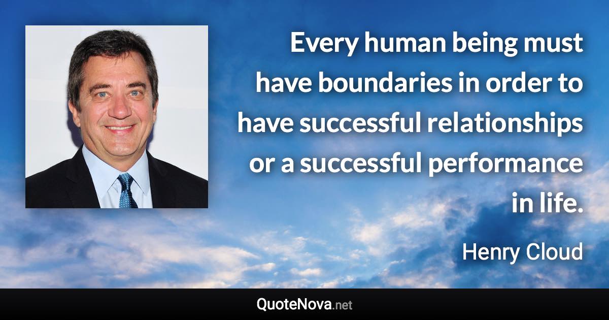 Every human being must have boundaries in order to have successful relationships or a successful performance in life. - Henry Cloud quote