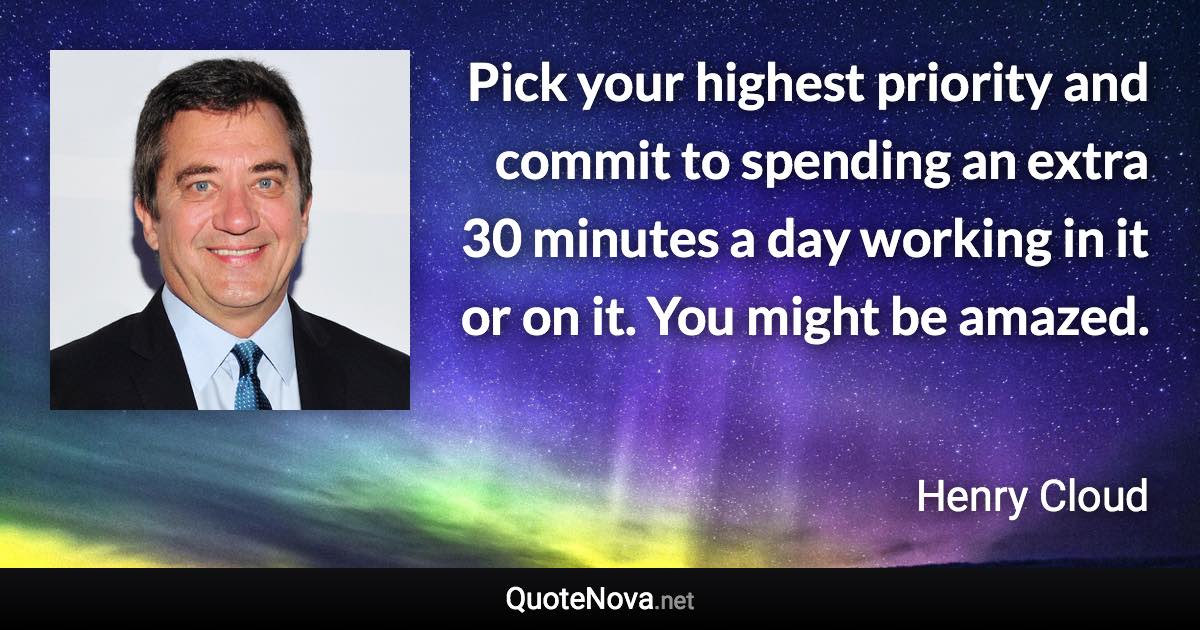 Pick your highest priority and commit to spending an extra 30 minutes a day working in it or on it. You might be amazed. - Henry Cloud quote