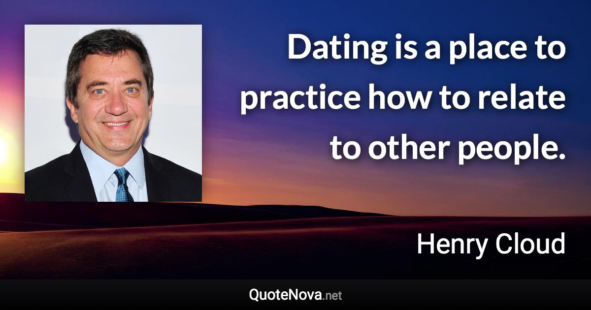 Dating is a place to practice how to relate to other people. - Henry Cloud quote