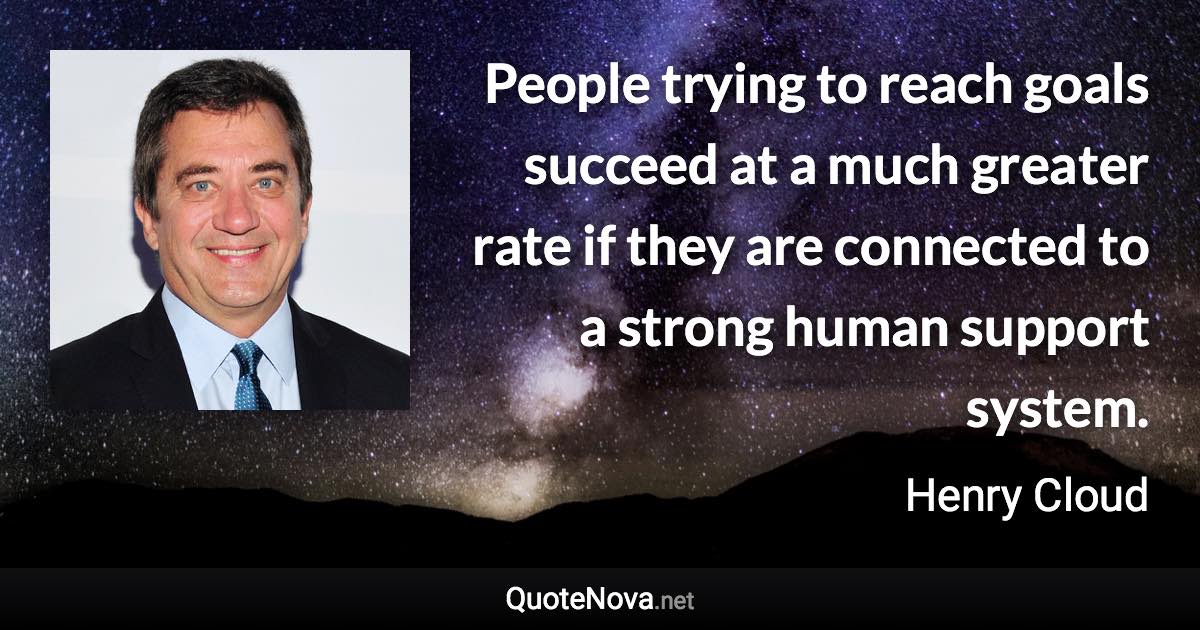 People trying to reach goals succeed at a much greater rate if they are connected to a strong human support system. - Henry Cloud quote