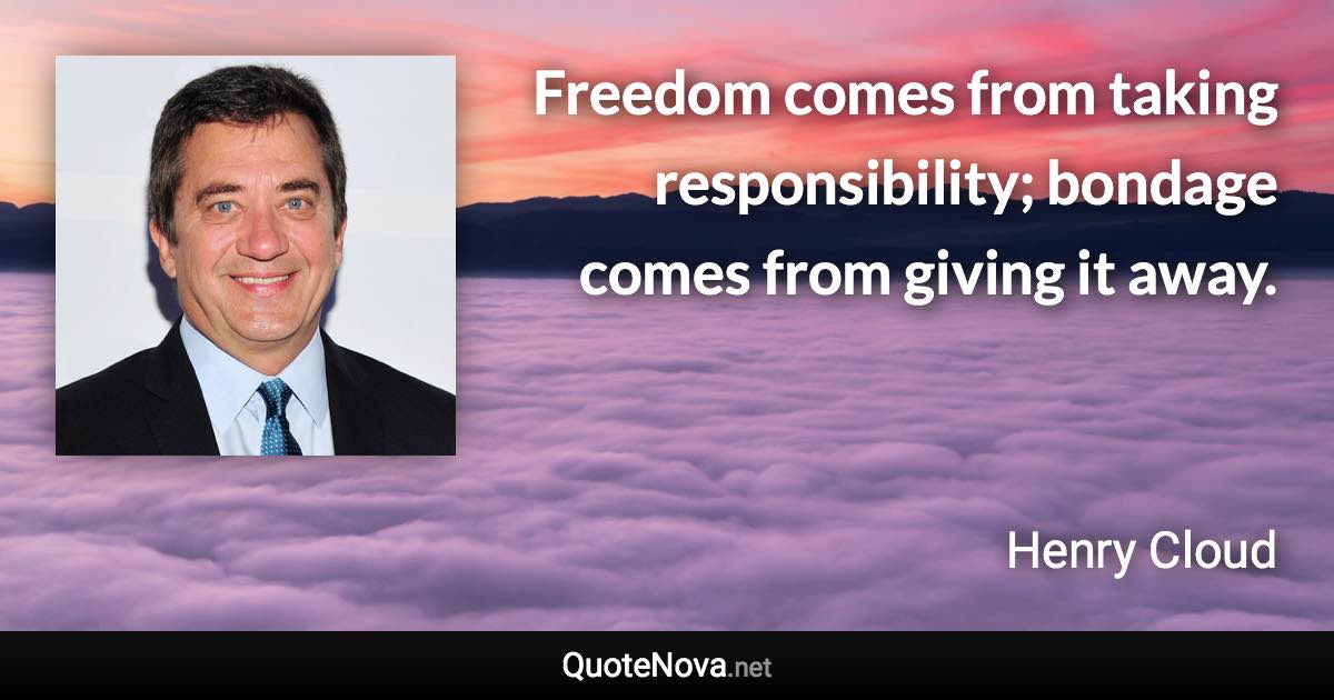 Freedom comes from taking responsibility; bondage comes from giving it away. - Henry Cloud quote