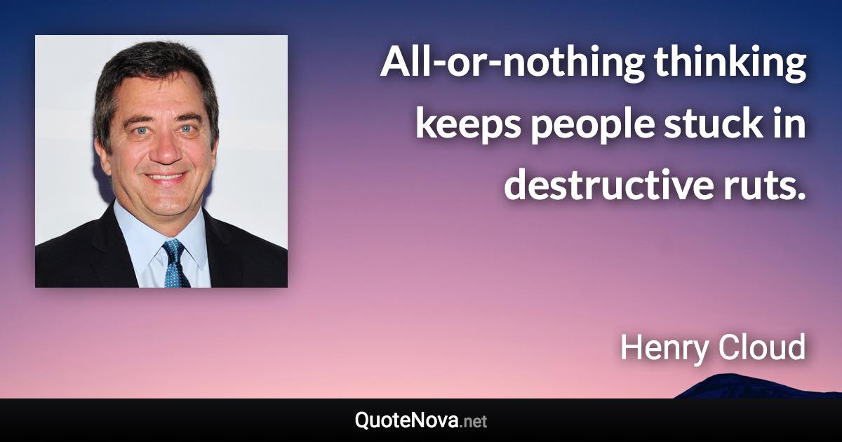 All-or-nothing thinking keeps people stuck in destructive ruts. - Henry Cloud quote