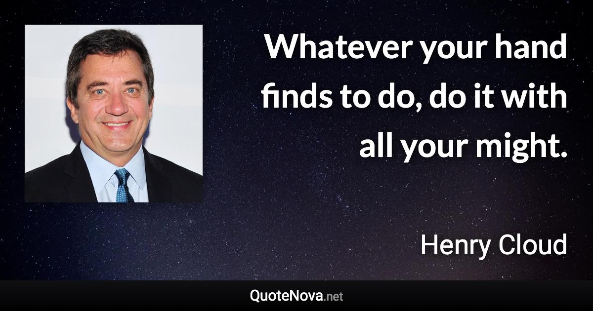 Whatever your hand finds to do, do it with all your might. - Henry Cloud quote