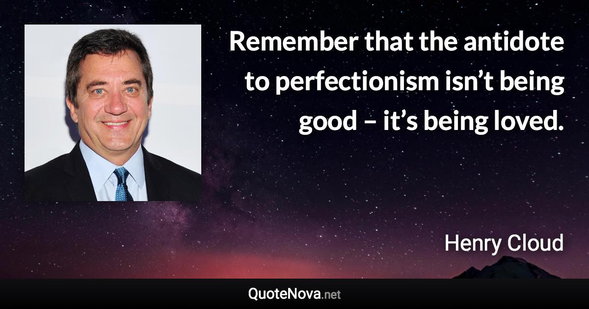 Remember that the antidote to perfectionism isn’t being good – it’s being loved. - Henry Cloud quote