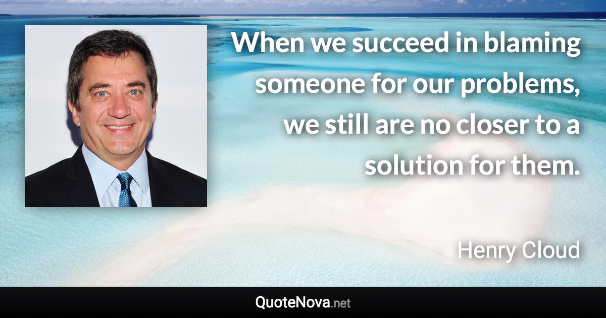 When we succeed in blaming someone for our problems, we still are no closer to a solution for them. - Henry Cloud quote