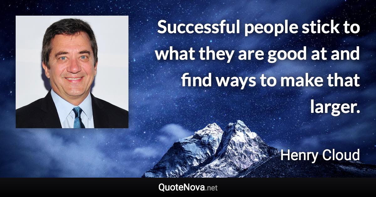 Successful people stick to what they are good at and find ways to make that larger. - Henry Cloud quote