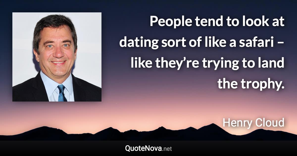 People tend to look at dating sort of like a safari – like they’re trying to land the trophy. - Henry Cloud quote