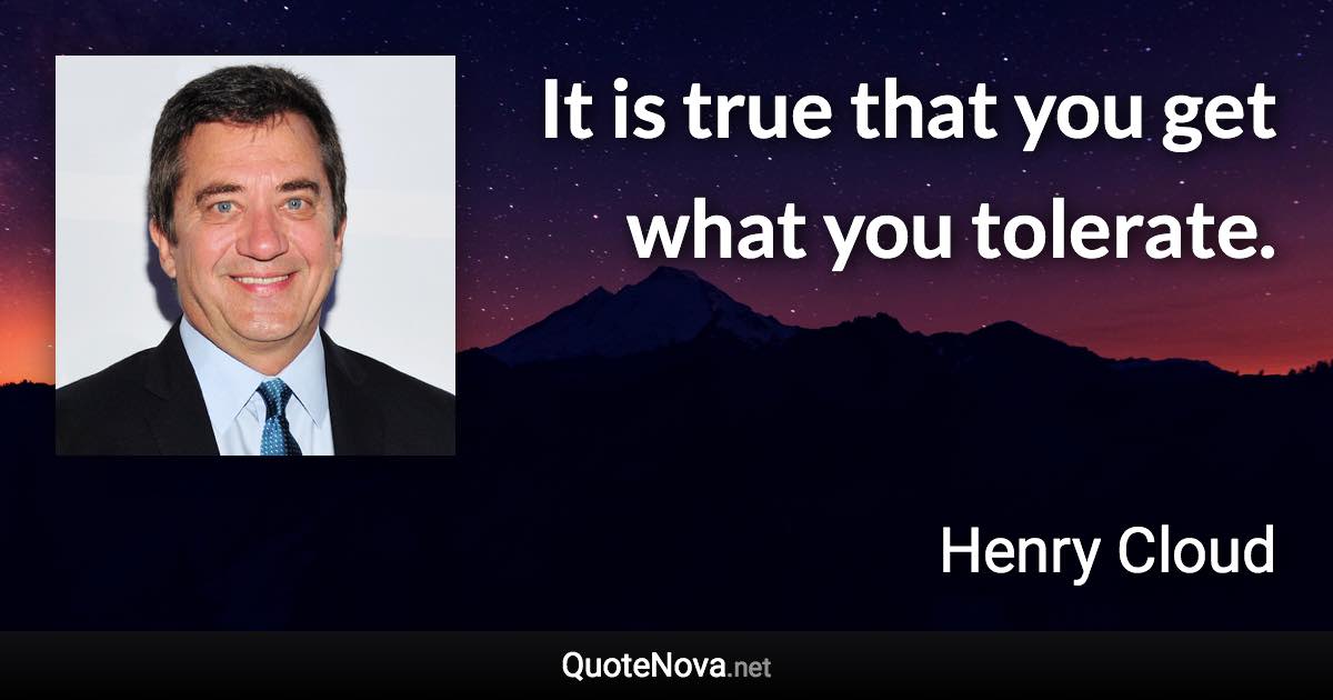 It is true that you get what you tolerate. - Henry Cloud quote