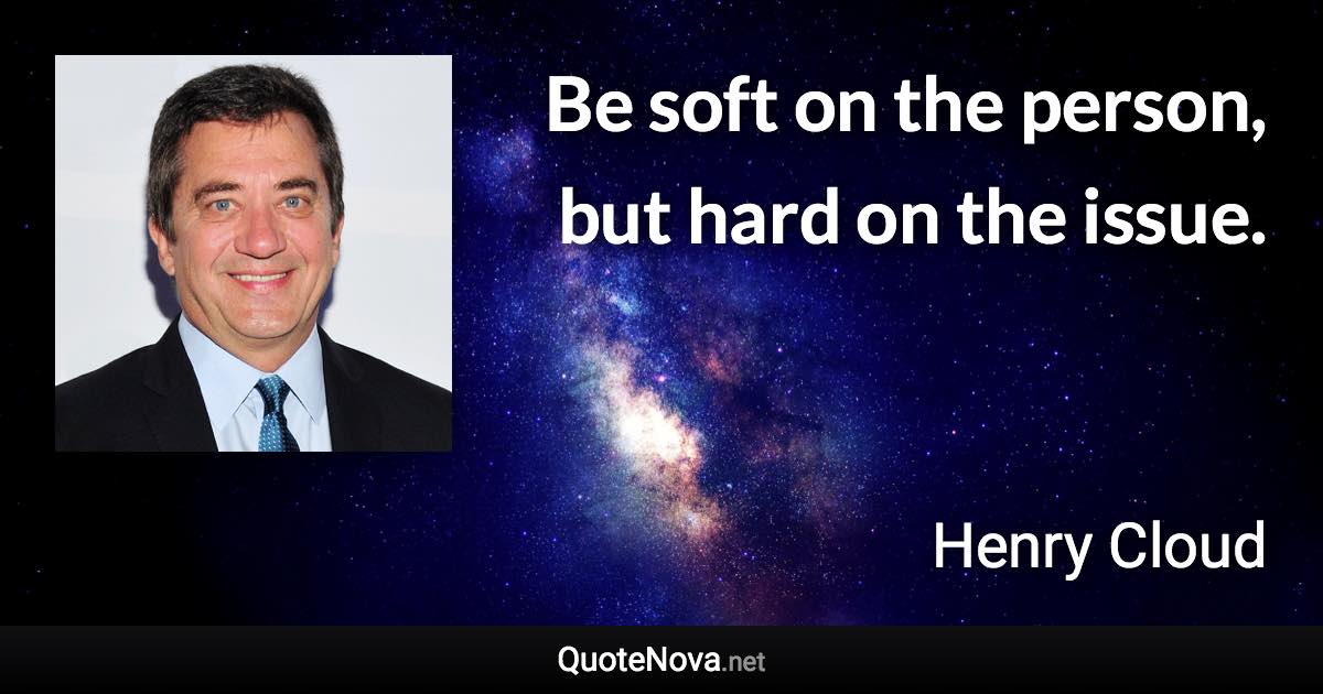 Be soft on the person, but hard on the issue. - Henry Cloud quote