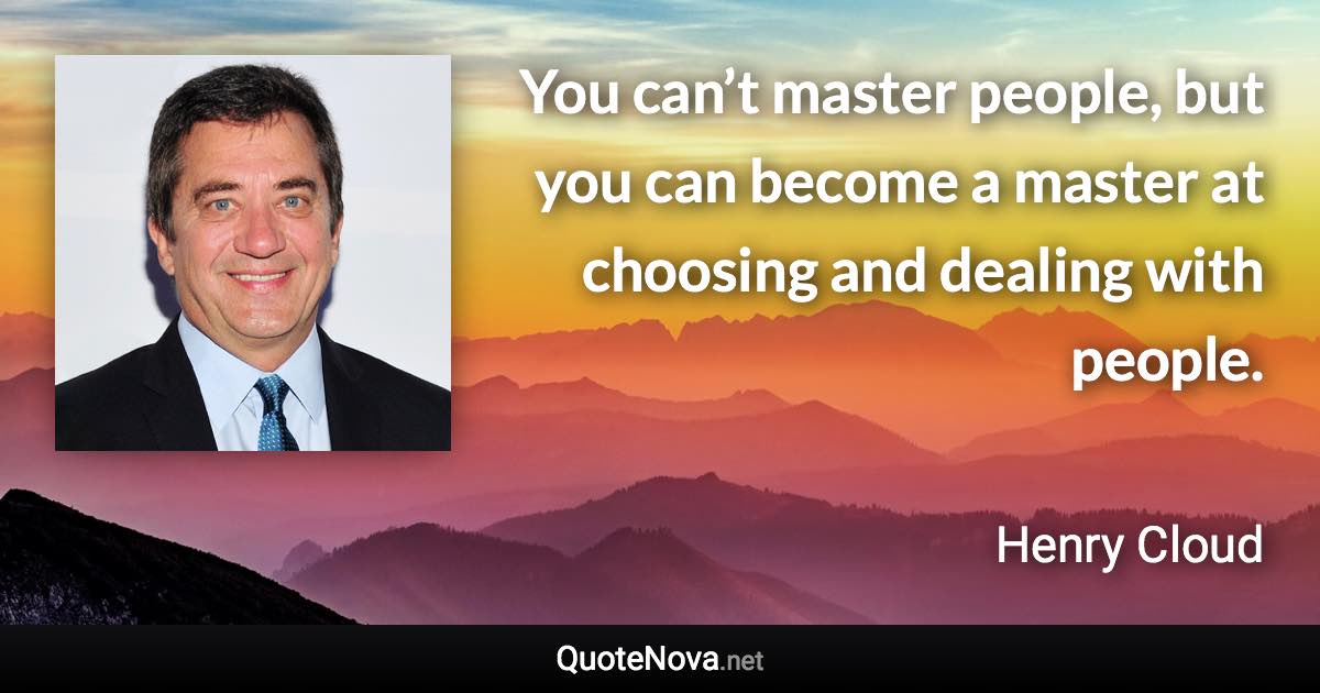 You can’t master people, but you can become a master at choosing and dealing with people. - Henry Cloud quote