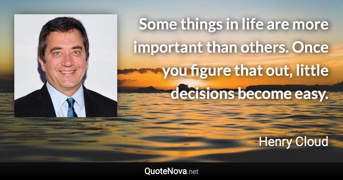 Some things in life are more important than others. Once you figure that out, little decisions become easy. - Henry Cloud quote