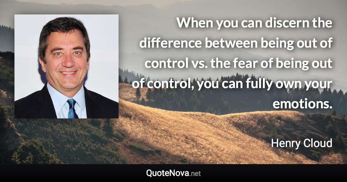 When you can discern the difference between being out of control vs. the fear of being out of control, you can fully own your emotions. - Henry Cloud quote