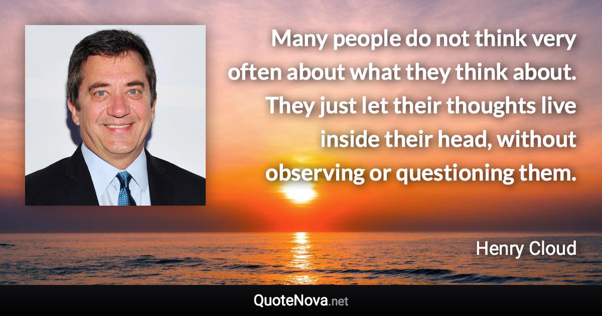 Many people do not think very often about what they think about. They just let their thoughts live inside their head, without observing or questioning them. - Henry Cloud quote