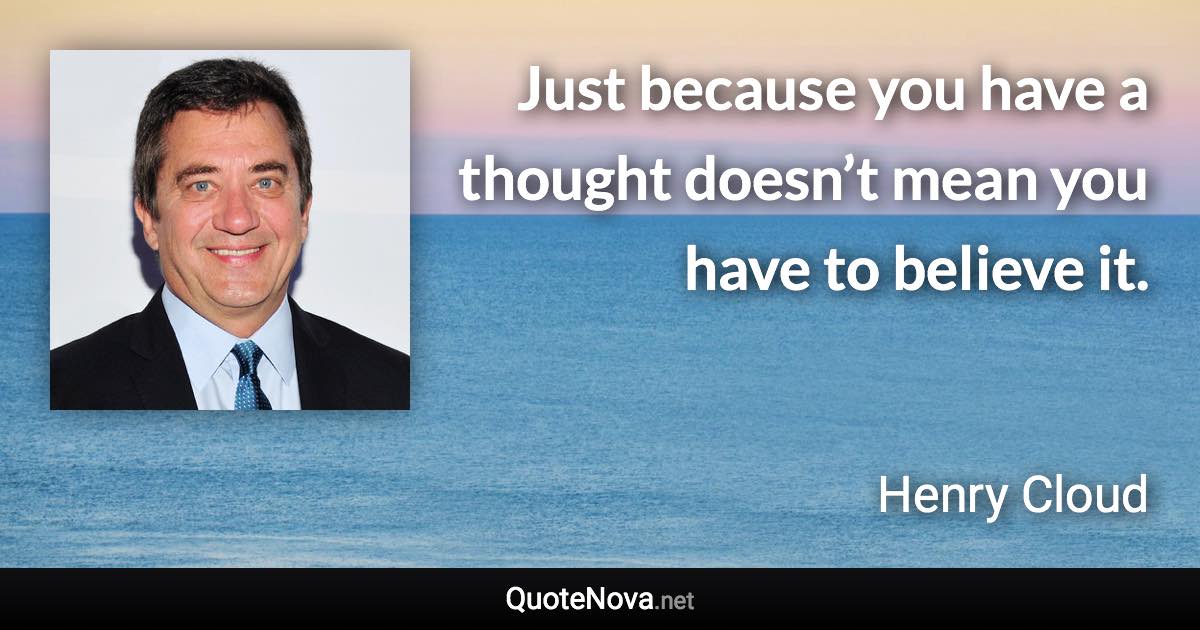 Just because you have a thought doesn’t mean you have to believe it. - Henry Cloud quote
