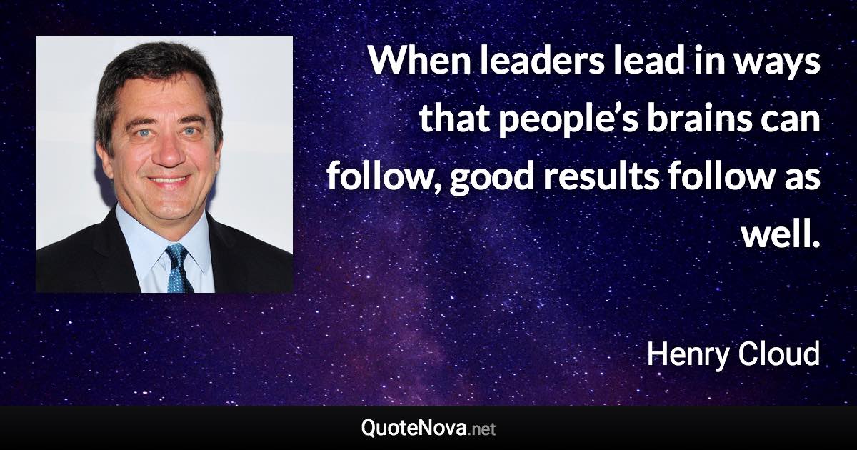 When leaders lead in ways that people’s brains can follow, good results follow as well. - Henry Cloud quote