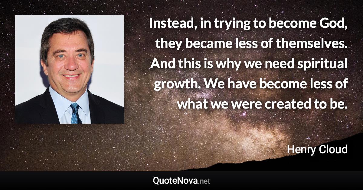 Instead, in trying to become God, they became less of themselves. And this is why we need spiritual growth. We have become less of what we were created to be. - Henry Cloud quote