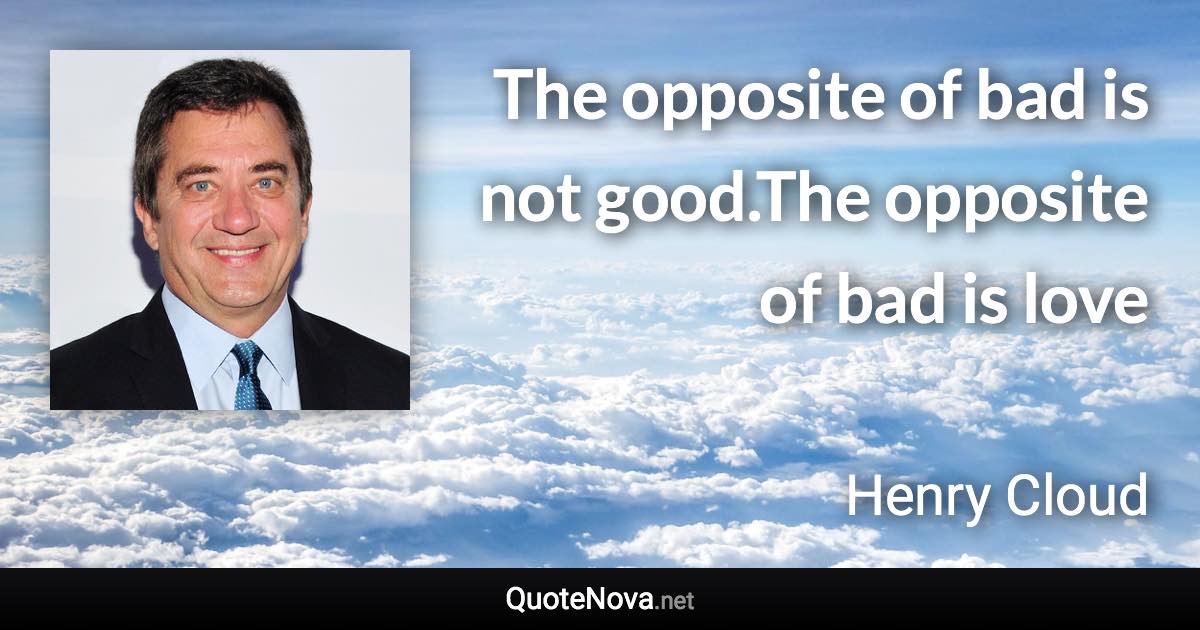 The opposite of bad is not good.The opposite of bad is love - Henry Cloud quote