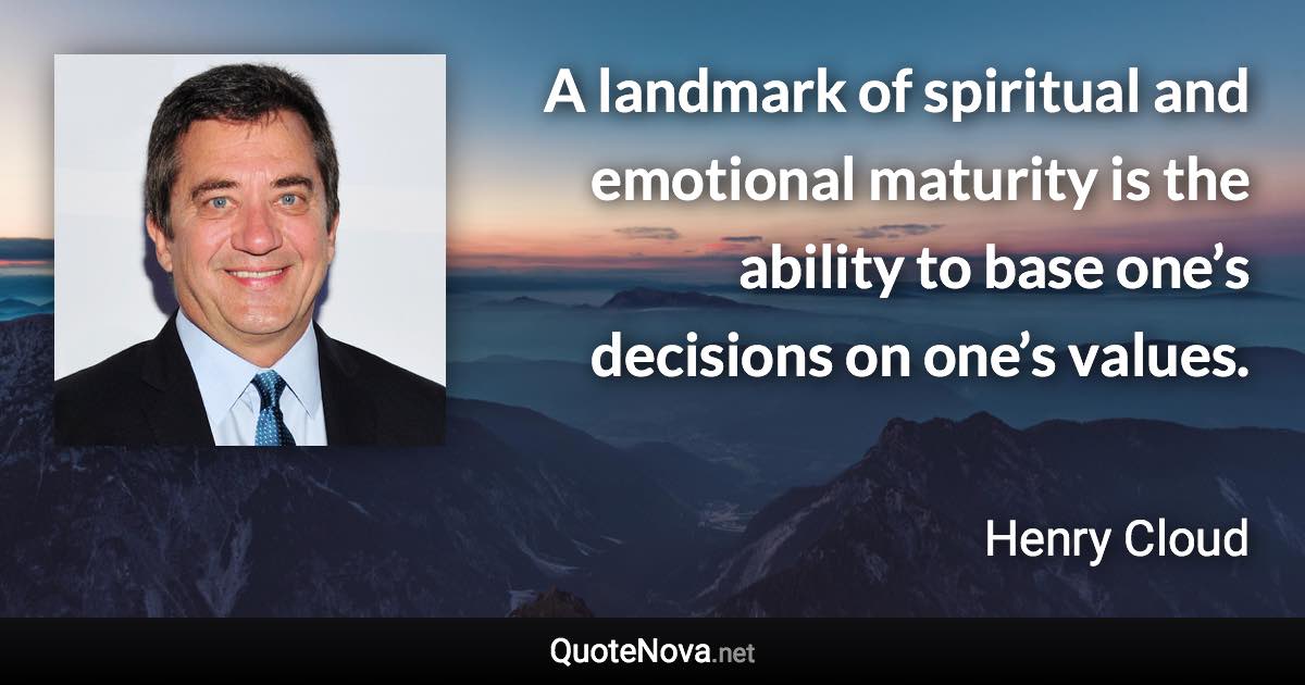 A landmark of spiritual and emotional maturity is the ability to base one’s decisions on one’s values. - Henry Cloud quote