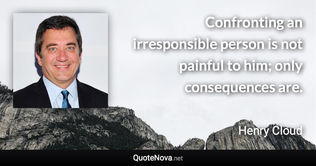 Confronting an irresponsible person is not painful to him; only consequences are. - Henry Cloud quote