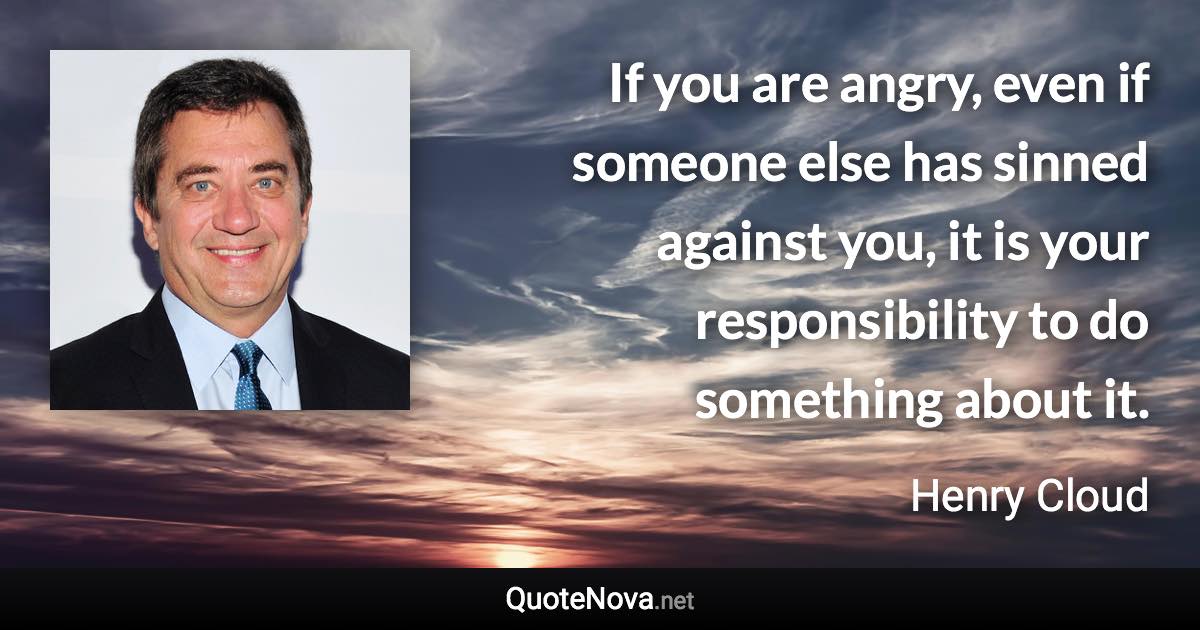 If you are angry, even if someone else has sinned against you, it is your responsibility to do something about it. - Henry Cloud quote