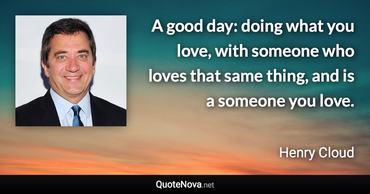 A good day: doing what you love, with someone who loves that same thing, and is a someone you love. - Henry Cloud quote