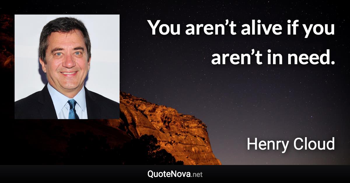 You aren’t alive if you aren’t in need. - Henry Cloud quote