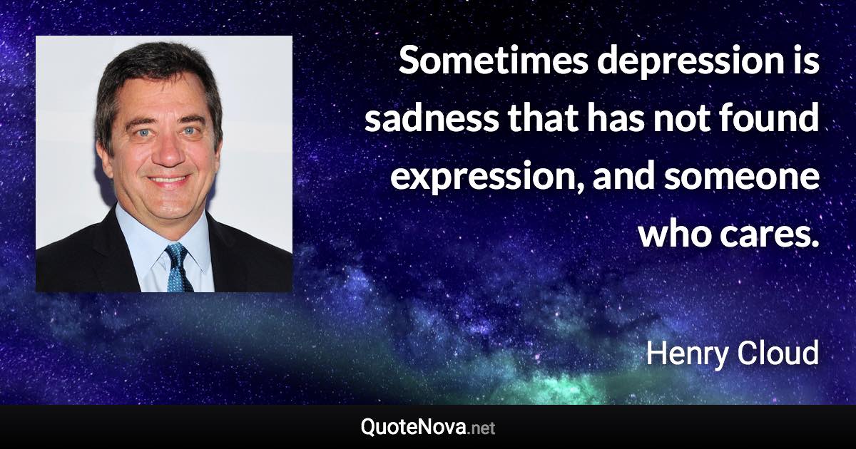 Sometimes depression is sadness that has not found expression, and someone who cares. - Henry Cloud quote