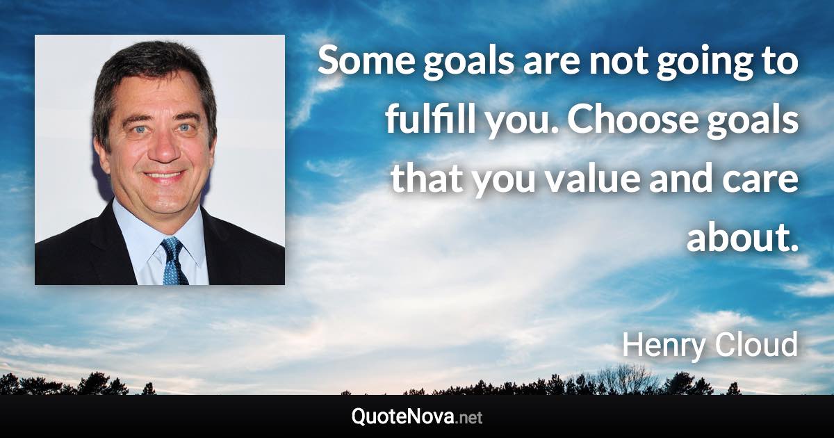 Some goals are not going to fulfill you. Choose goals that you value and care about. - Henry Cloud quote