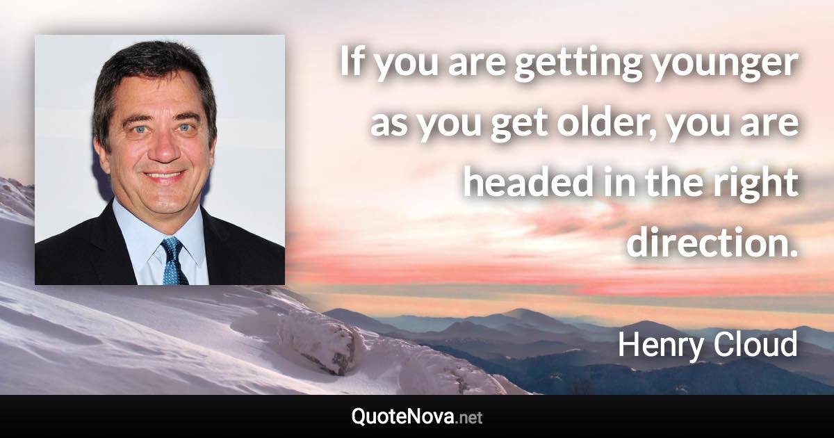 If you are getting younger as you get older, you are headed in the right direction. - Henry Cloud quote