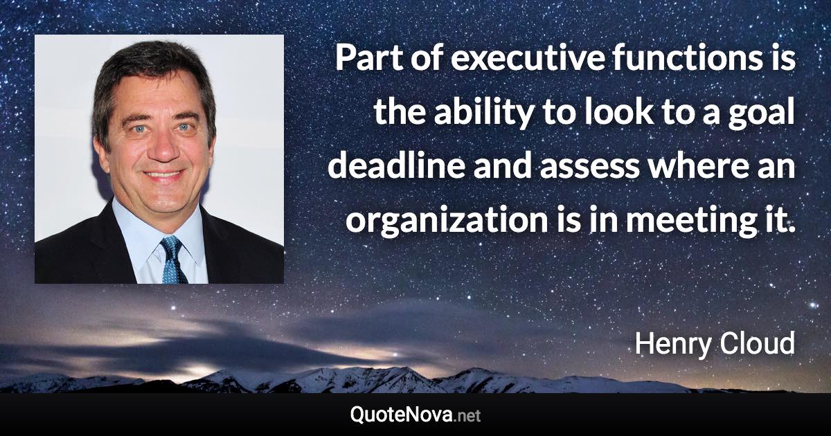 Part of executive functions is the ability to look to a goal deadline and assess where an organization is in meeting it. - Henry Cloud quote