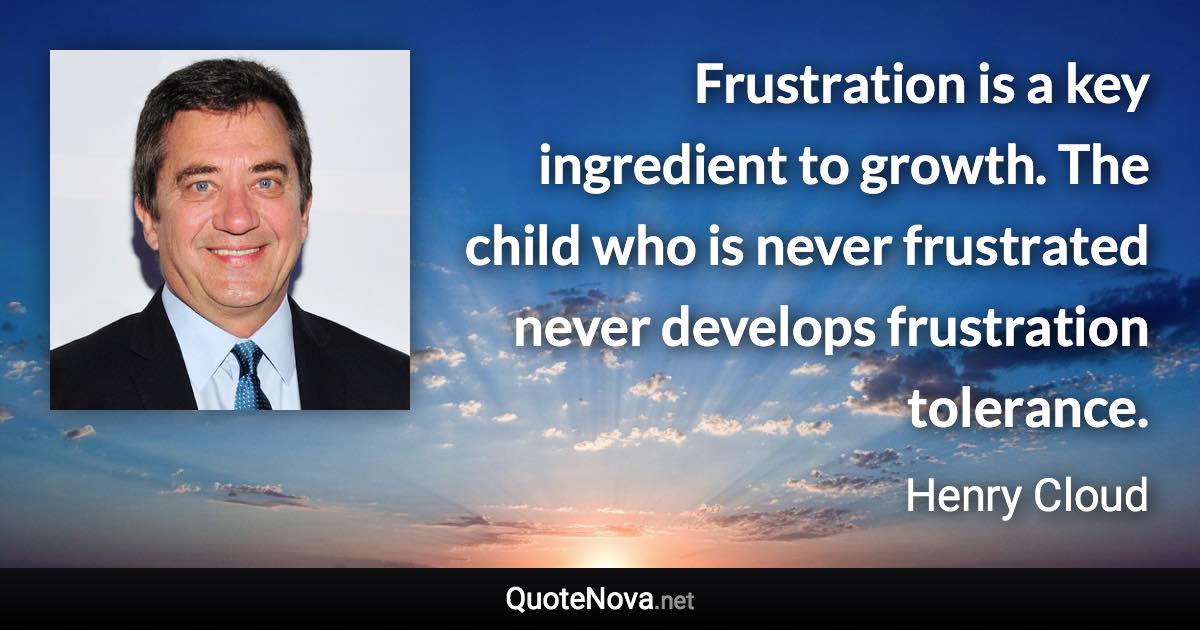 Frustration is a key ingredient to growth. The child who is never frustrated never develops frustration tolerance. - Henry Cloud quote