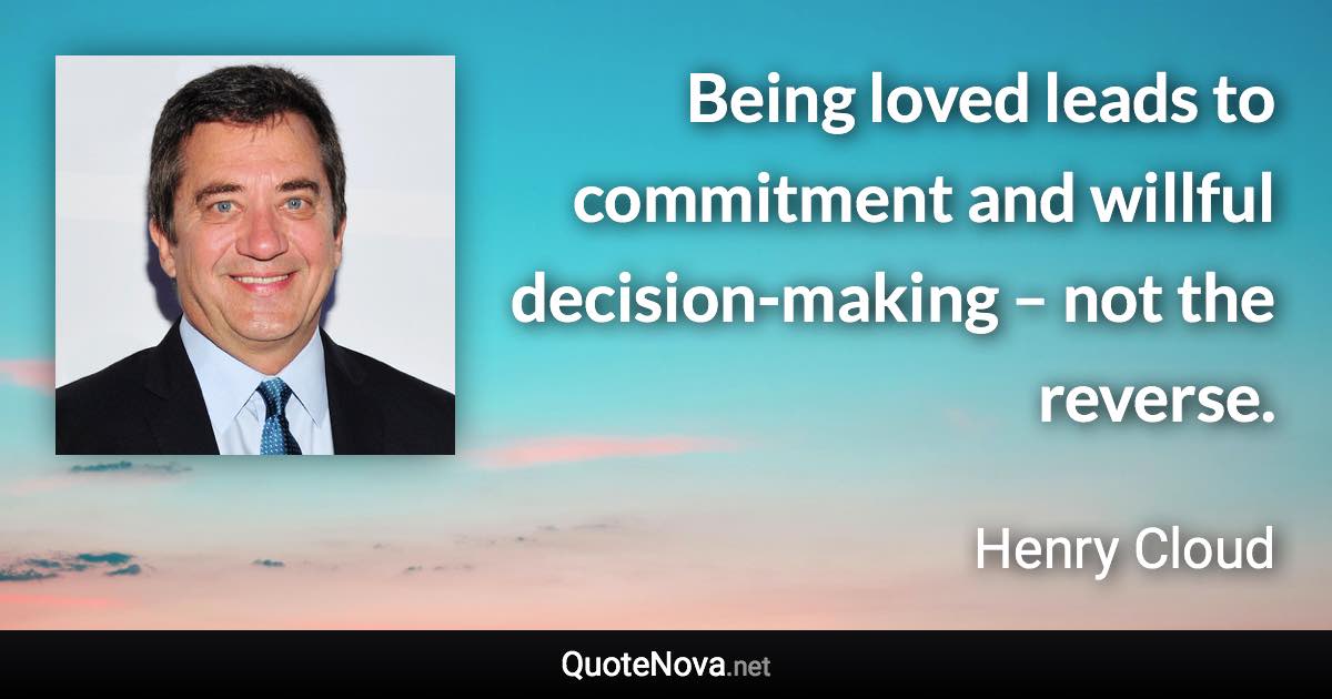 Being loved leads to commitment and willful decision-making – not the reverse. - Henry Cloud quote