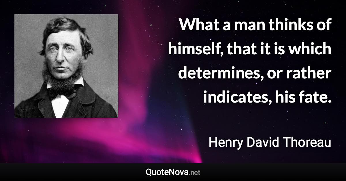 What a man thinks of himself, that it is which determines, or rather indicates, his fate. - Henry David Thoreau quote