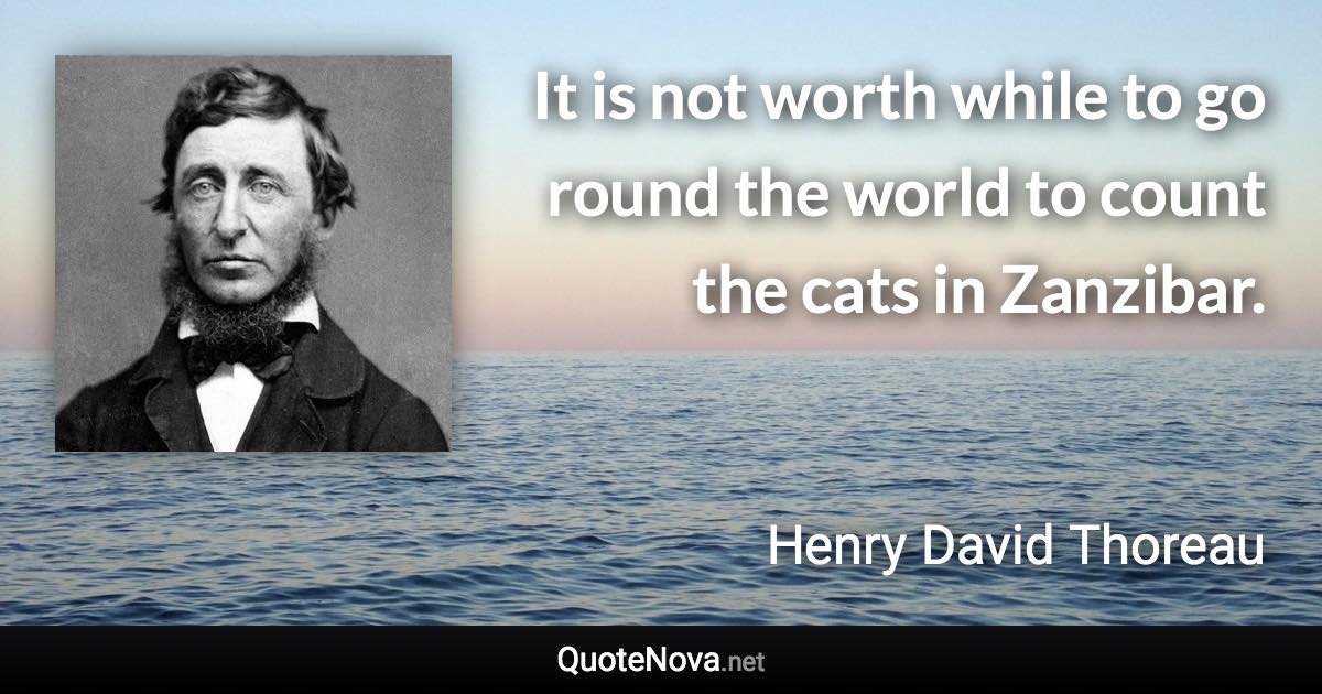 It is not worth while to go round the world to count the cats in Zanzibar. - Henry David Thoreau quote