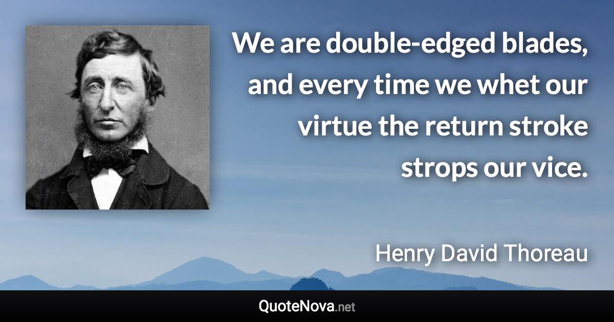 We are double-edged blades, and every time we whet our virtue the return stroke strops our vice. - Henry David Thoreau quote