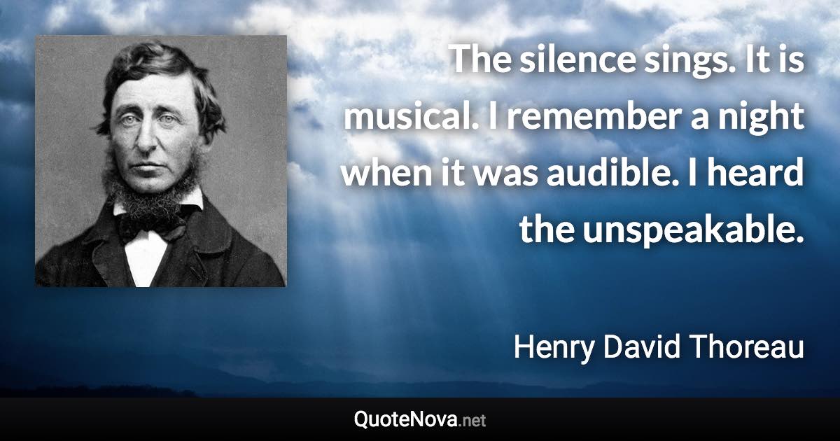 The silence sings. It is musical. I remember a night when it was audible. I heard the unspeakable. - Henry David Thoreau quote