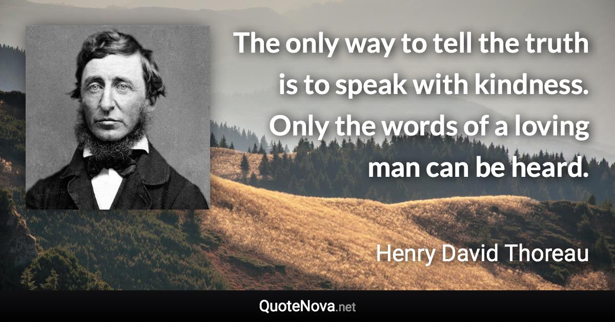 The only way to tell the truth is to speak with kindness. Only the words of a loving man can be heard. - Henry David Thoreau quote