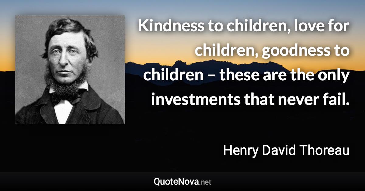 Kindness to children, love for children, goodness to children – these are the only investments that never fail. - Henry David Thoreau quote