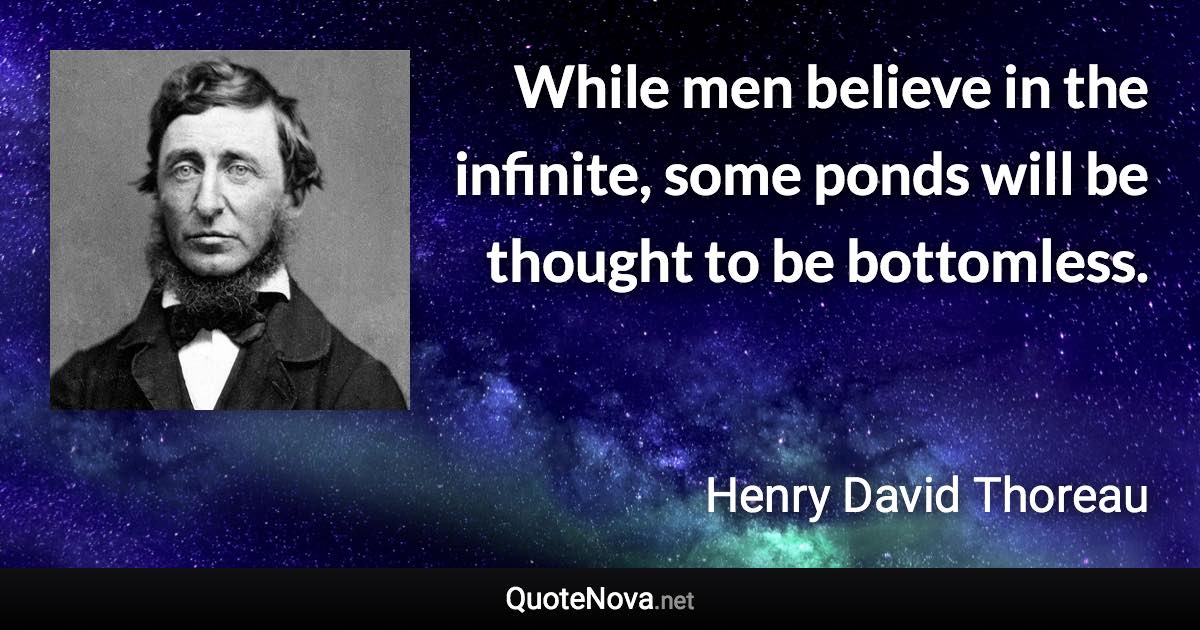 While men believe in the infinite, some ponds will be thought to be bottomless. - Henry David Thoreau quote