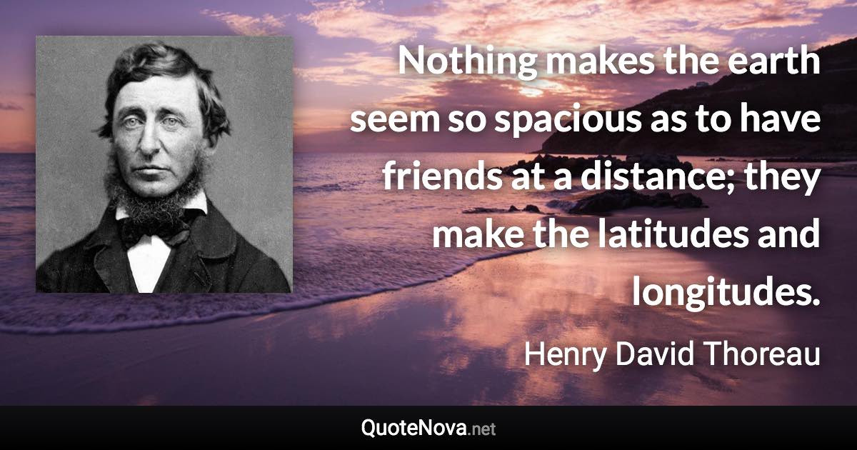 Nothing makes the earth seem so spacious as to have friends at a distance; they make the latitudes and longitudes. - Henry David Thoreau quote