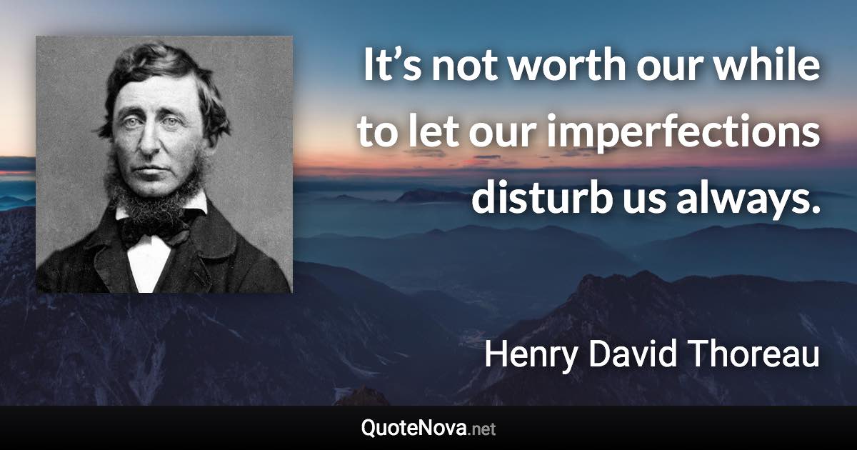 It’s not worth our while to let our imperfections disturb us always. - Henry David Thoreau quote