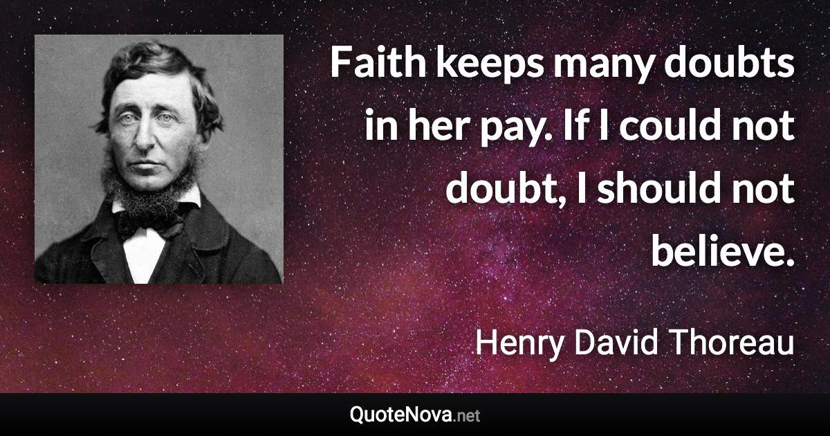 Faith keeps many doubts in her pay. If I could not doubt, I should not believe. - Henry David Thoreau quote