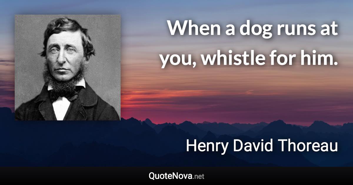 When a dog runs at you, whistle for him. - Henry David Thoreau quote