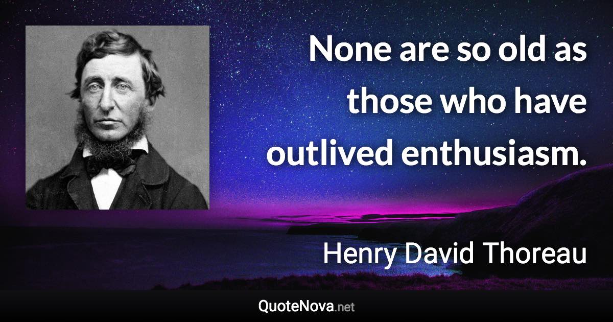 None are so old as those who have outlived enthusiasm. - Henry David Thoreau quote