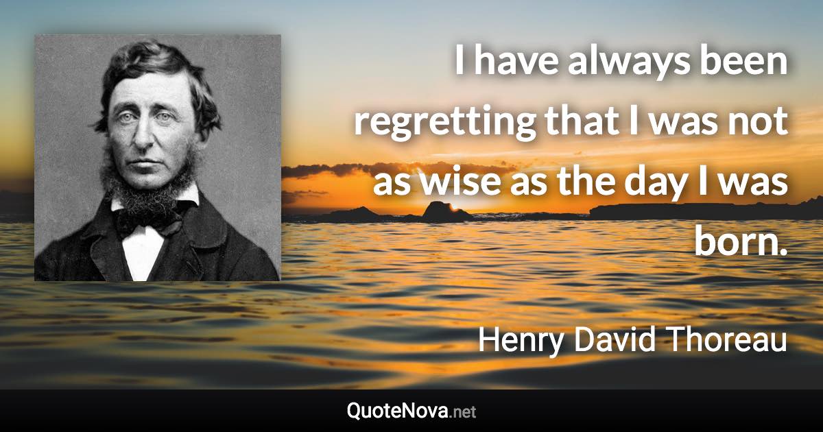 I have always been regretting that I was not as wise as the day I was born. - Henry David Thoreau quote