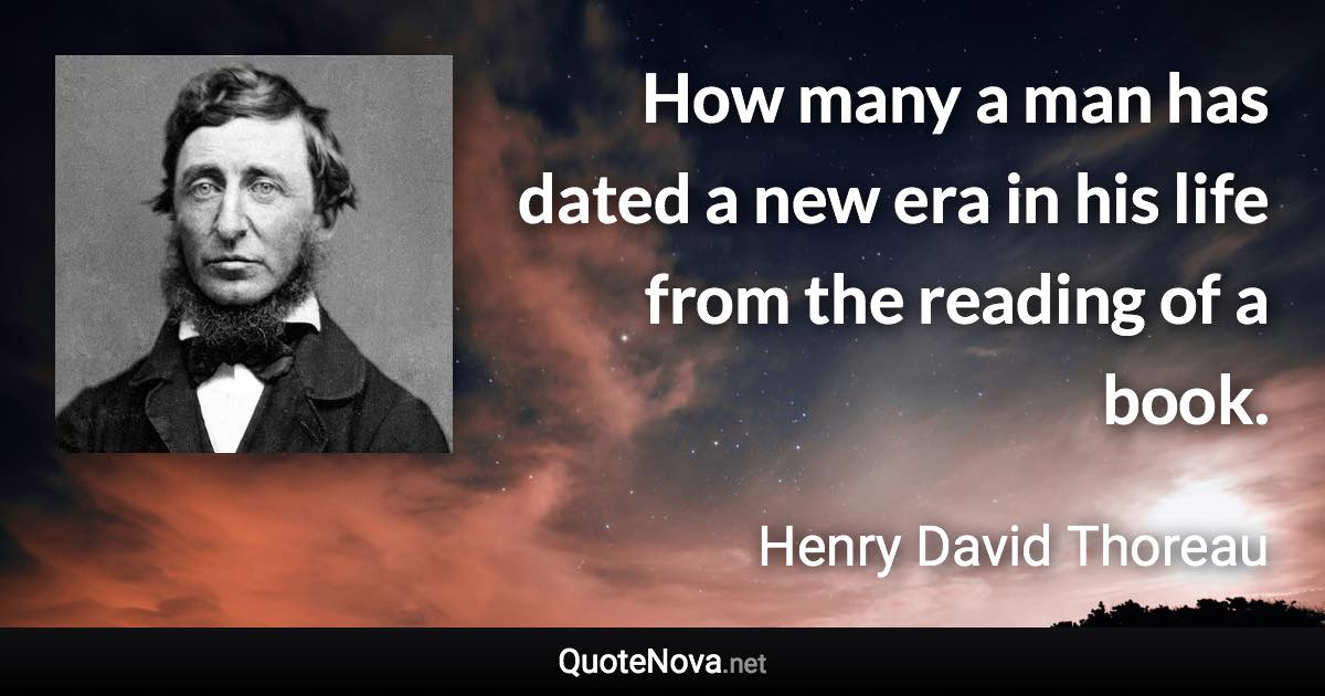 How many a man has dated a new era in his life from the reading of a book. - Henry David Thoreau quote