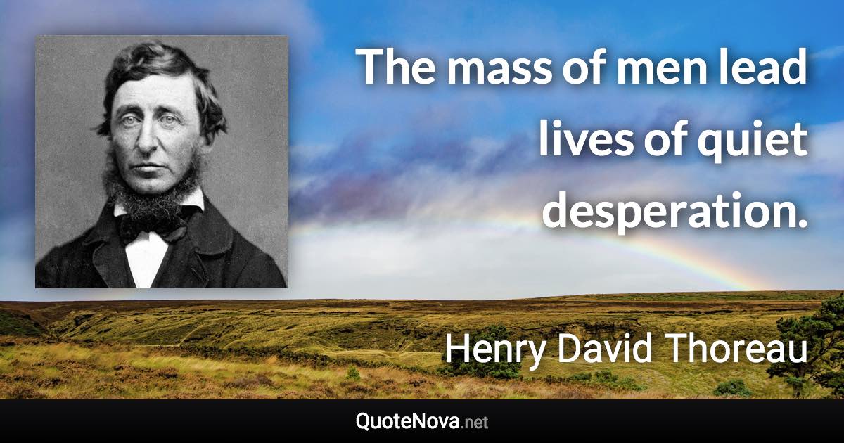 The mass of men lead lives of quiet desperation. - Henry David Thoreau quote